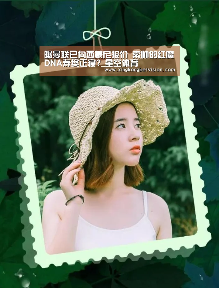 曝曼联已向西蒙尼报价 索帅的红魔DNA寿终正寝?_星空体育(图2) 星空APP