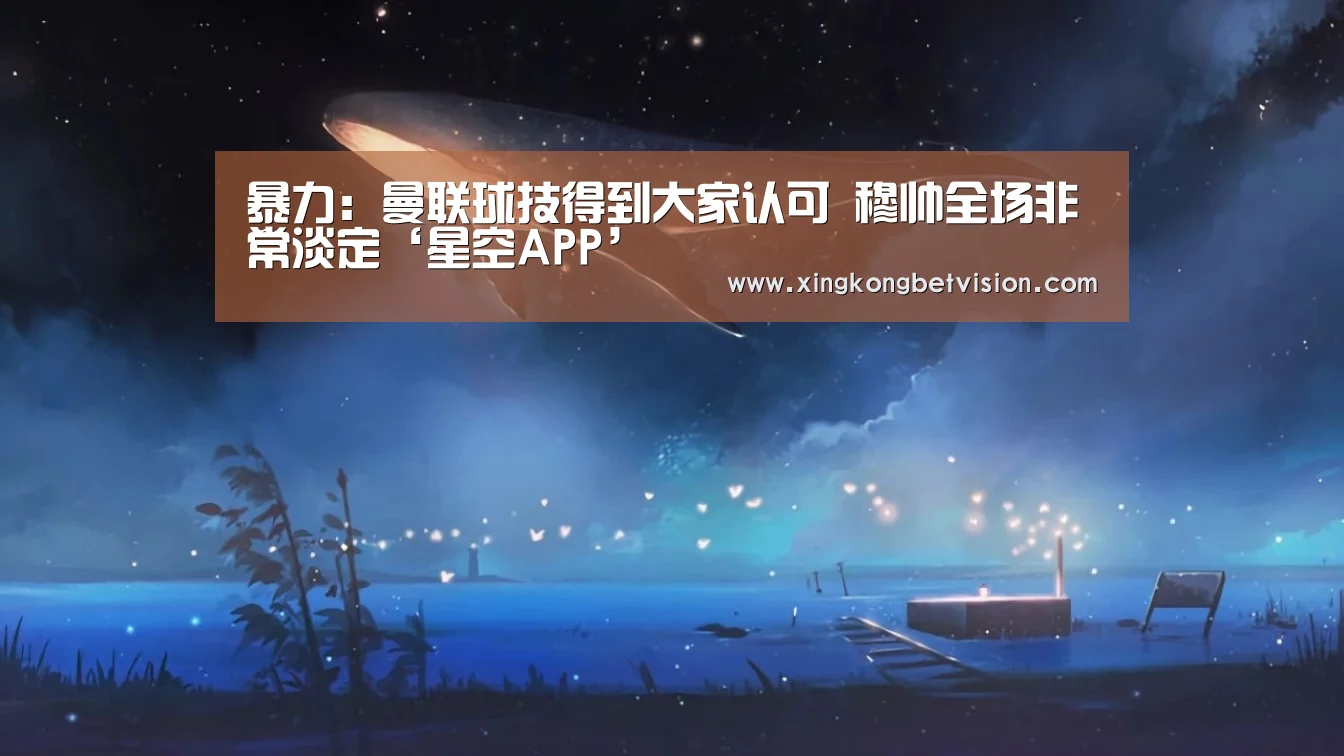 暴力:曼联球技得到大家认可 穆帅全场非常淡定‘星空APP’(图3) 星空体育