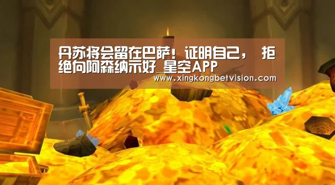 丹苏将会留在巴萨！证明自己， 拒绝向阿森纳示好_星空APP